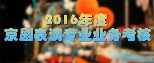 小逼鸡巴操使劲日逼爽国家京剧院2016年度京剧表演专业业务考...